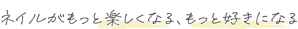 ネイルがもっと楽しくなる、もっと好きになる。